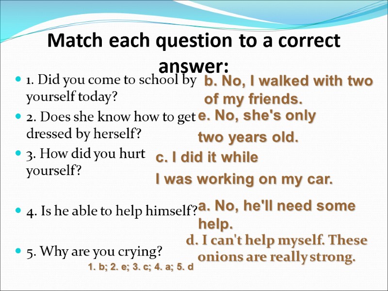 Match each question to a correct answer:  1. Did you come to school